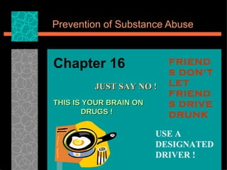 Prevention of Substance Abuse Chapter 16 JUST SAY NO ! FRIENDS DON’T LET FRIENDS DRIVE DRUNK USE A DESIGNATED DRIVER ! THIS IS YOUR BRAIN ON  DRUGS !  