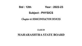 Std : 12th Year : 2022-23
Subject : PHYSICS
Chapter 16: SEMICONDUCTOR DEVICES
CLASSXII
MAHARASHTRA STATE BOARD
 