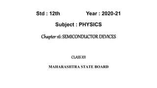Std : 12th Year : 2020-21
Subject : PHYSICS
Chapter 16: SEMICONDUCTOR DEVICES
CLASSXII
MAHARASHTRA STATE BOARD
 