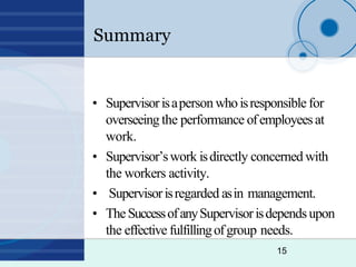 Summary
15
• Supervisorisaperson whoisresponsible for
overseeing the performance ofemployeesat
work.
• Supervisor’swork is...