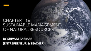 CHAPTER – 16
SUSTAINABLE MANAGEMENT
OF NATURAL RESOURCES
BY SHIVAM PARMAR
(ENTREPRENEUR & TEACHER)
 