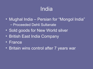 India
• Mughal India – Persian for “Mongol India”
    – Proceeded Dehli Sultanate
•   Sold goods for New World silver
•   British East India Company
•   France
•   Britain wins control after 7 years war
 