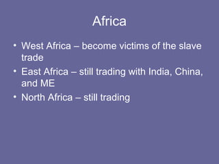 Africa
• West Africa – become victims of the slave
  trade
• East Africa – still trading with India, China,
  and ME
• North Africa – still trading
 