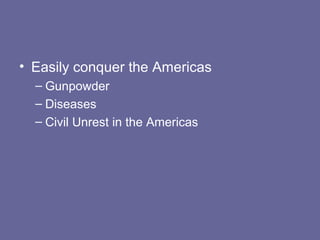• Easily conquer the Americas
  – Gunpowder
  – Diseases
  – Civil Unrest in the Americas
 