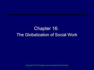 Chapter 16:
The Globalization of Social Work




    Copyright © 2012 Cengage Learning, Brooks/Cole Publishing
 