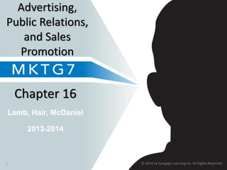 Lamb, Hair, McDaniel
Chapter 16
Advertising,
Public Relations,
and Sales
Promotion
2013-2014
© 2014 by Cengage Learning Inc. All Rights Reserved.1
 