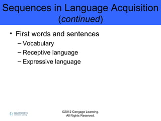 ©2012 Cengage Learning.
All Rights Reserved.
Sequences in Language Acquisition
(continued)
• First words and sentences
– Vocabulary
– Receptive language
– Expressive language
 