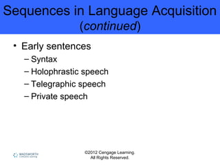 ©2012 Cengage Learning.
All Rights Reserved.
Sequences in Language Acquisition
(continued)
• Early sentences
– Syntax
– Holophrastic speech
– Telegraphic speech
– Private speech
 