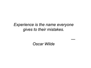 Experience is the name everyone
gives to their mistakes.
—
Oscar Wilde
 