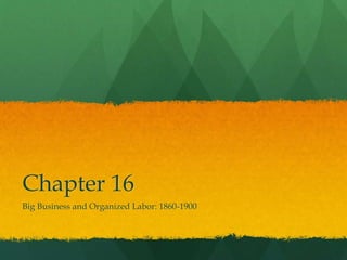 Chapter 16
Big Business and Organized Labor: 1860-1900
 