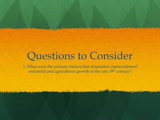Questions to Consider
1. What were the primary factors that stimulated unprecedented
industrial and agricultural growth in the late 19th century?
 