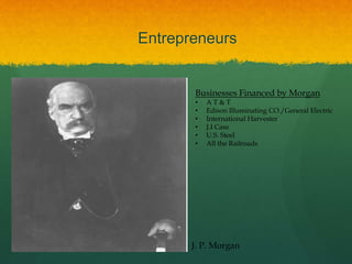 Entrepreneurs
J. P. Morgan
Businesses Financed by Morgan
• A T & T
• Edison Illuminating CO./General Electric
• International Harvester
• J.I Case
• U.S. Steel
• All the Railroads
 
