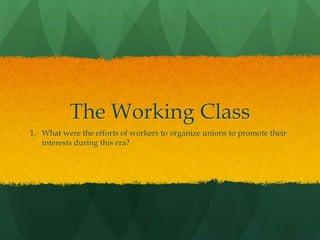 The Working Class
1. What were the efforts of workers to organize unions to promote their
interests during this era?
 