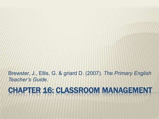 Brewster, J., Ellis, G. & griard D. (2007). The Primary English
Teacher’s Guide.

CHAPTER 16: CLASSROOM MANAGEMENT
 
