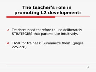 The teacher’s role in  promoting L2 development: Teachers need therefore to use deliberately STRATEGIES that parents use intuitively. TASK for trainees: Summarize them. (pages 225.226) 
