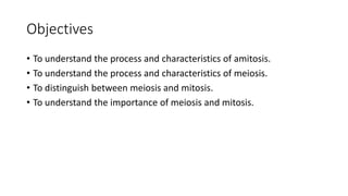 Objectives
• To understand the process and characteristics of amitosis.
• To understand the process and characteristics of meiosis.
• To distinguish between meiosis and mitosis.
• To understand the importance of meiosis and mitosis.
 