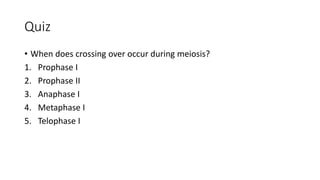 Quiz
• When does crossing over occur during meiosis?
1. Prophase I
2. Prophase II
3. Anaphase I
4. Metaphase I
5. Telophase I
 