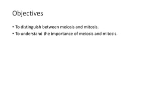 Objectives
• To distinguish between meiosis and mitosis.
• To understand the importance of meiosis and mitosis.
 
