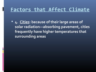 Factors that Affect Climate
 4. Cities: because of their large areas of
solar radiation—absorbing pavement, cities
frequently have higher temperatures that
surrounding areas
 