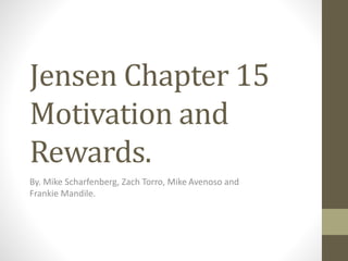 Jensen Chapter 15 
Motivation and 
Rewards. 
By. Mike Scharfenberg, Zach Torro, Mike Avenoso and 
Frankie Mandile. 
 