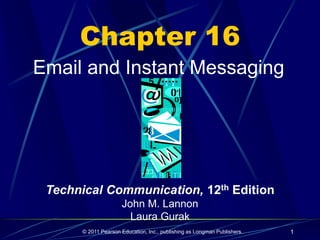 © 2011 Pearson Education, Inc., publishing as Longman Publishers. 1
Chapter 16
Email and Instant Messaging
Technical Communication, 12th Edition
John M. Lannon
Laura Gurak
 