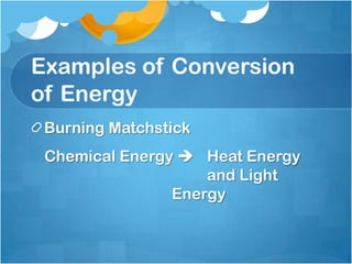 Examples of Conversion
of Energy
 Burning Matchstick
 Chemical Energy  Heat Energy
                    and Light
                Energy
 