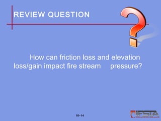 REVIEW QUESTION
How can friction loss and elevation
loss/gain impact fire stream pressure?
16–14
 