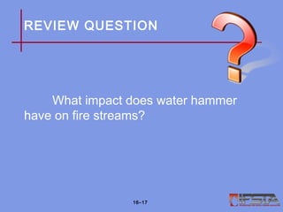 REVIEW QUESTION
What impact does water hammer
have on fire streams?
16–17
 
