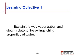 Explain the way vaporization and
steam relate to the extinguishing
properties of water.
Learning Objective 1
16–2
 