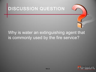 DISCUSSION QUESTION
Why is water an extinguishing agent that
is commonly used by the fire service?
16–3
 
