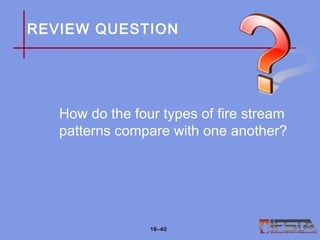 REVIEW QUESTION
How do the four types of fire stream
patterns compare with one another?
16–40
 