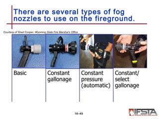 There are several types of fog
nozzles to use on the fireground.
16–49
Courtesy of Shad Cooper, Wyoming State Fire Marshal’s Office
 