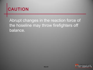 CAUTION
Abrupt changes in the reaction force of
the hoseline may throw firefighters off
balance.
16–51
 