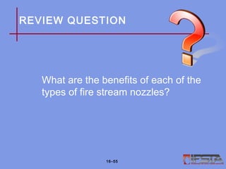 REVIEW QUESTION
What are the benefits of each of the
types of fire stream nozzles?
16–55
 
