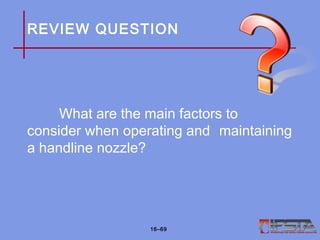 REVIEW QUESTION
What are the main factors to
consider when operating and maintaining
a handline nozzle?
16–69
 