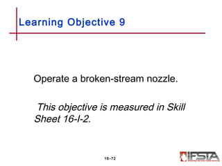 Operate a broken-stream nozzle.
This objective is measured in Skill
Sheet 16-I-2.
Learning Objective 9
16–72
 