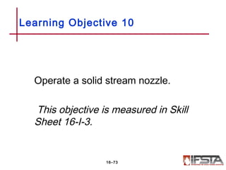 Operate a solid stream nozzle.
This objective is measured in Skill
Sheet 16-I-3.
Learning Objective 10
16–73
 