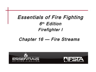 Essentials of Fire Fighting
6th Edition
Firefighter I
Chapter 16 — Fire Streams
 