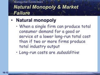 16-12Natural Monopoly & Market Failure Natural monopolyWhen a single firm can produce total consumer demand for a good or service at a lower long-run total cost than if two or more firms produce total industry outputLong-run costs are subadditive