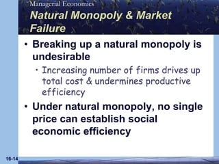 16-14Natural Monopoly & Market FailureBreaking up a natural monopoly is undesirableIncreasing number of firms drives up total cost & undermines productive efficiency Under natural monopoly, no single price can establish social economic efficiency