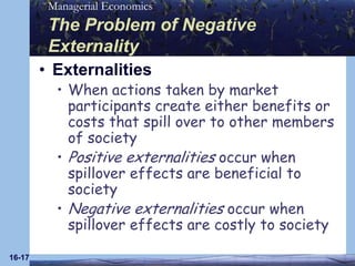 16-17The Problem of Negative ExternalityExternalitiesWhen actions taken by market participants create either benefits or costs that spill over to other members of society Positive externalities occur when spillover effects are beneficial to societyNegative externalities occur when spillover effects are costly to society