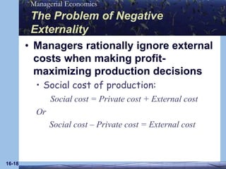 16-18The Problem of Negative ExternalityManagers rationally ignore external costs when making profit-maximizing production decisions Social cost of production:Social cost = Private cost + External costOr      Social cost – Private cost = External cost