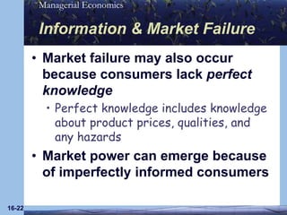 16-22Information & Market FailureMarket failure may also occur because consumers lack perfect knowledgePerfect knowledge includes knowledge about product prices, qualities, and any hazardsMarket power can emerge because of imperfectly informed consumers