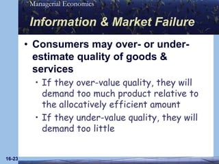 16-23Information & Market FailureConsumers may over- or under-estimate quality of goods & servicesIf they over-value quality, they will demand too much product relative to the allocatively efficient amountIf they under-value quality, they will demand too little
