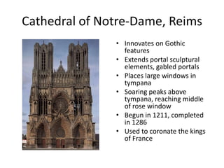 Cathedral of Notre-Dame, ReimsInnovates on Gothic featuresExtends portal sculptural elements, gabled portalsPlaces large windows in tympanaSoaring peaks above tympana, reaching middle of rose windowBegun in 1211, completed in 1286Used to coronate the kings of France