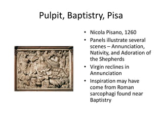 Pulpit, Baptistry, PisaNicola Pisano, 1260Panels illustrate several scenes – Annunciation, Nativity, and Adoration of the ShepherdsVirgin reclines in AnnunciationInspiration may have come from Roman sarcophagi found near Baptistry