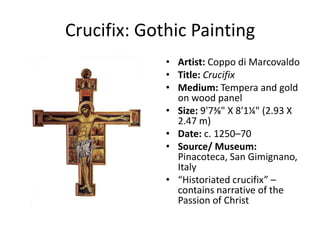 Crucifix: Gothic PaintingArtist:CoppodiMarcovaldoTitle:CrucifixMedium: Tempera and gold on wood panelSize: 9'7⅜" X 8'1¼" (2.93 X 2.47 m)Date:c. 1250–70Source/ Museum: Pinacoteca, San Gimignano, Italy“Historiated crucifix” – contains narrative of the Passion of Christ