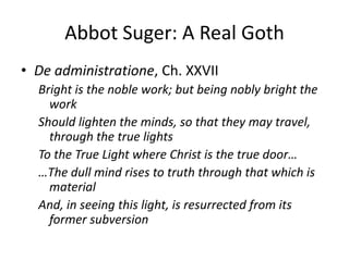 Abbot Suger: A Real GothDe administratione, Ch. XXVIIBright is the noble work; but being nobly bright the workShould lighten the minds, so that they may travel, through the true lightsTo the True Light where Christ is the true door……The dull mind rises to truth through that which is materialAnd, in seeing this light, is resurrected from its former subversion