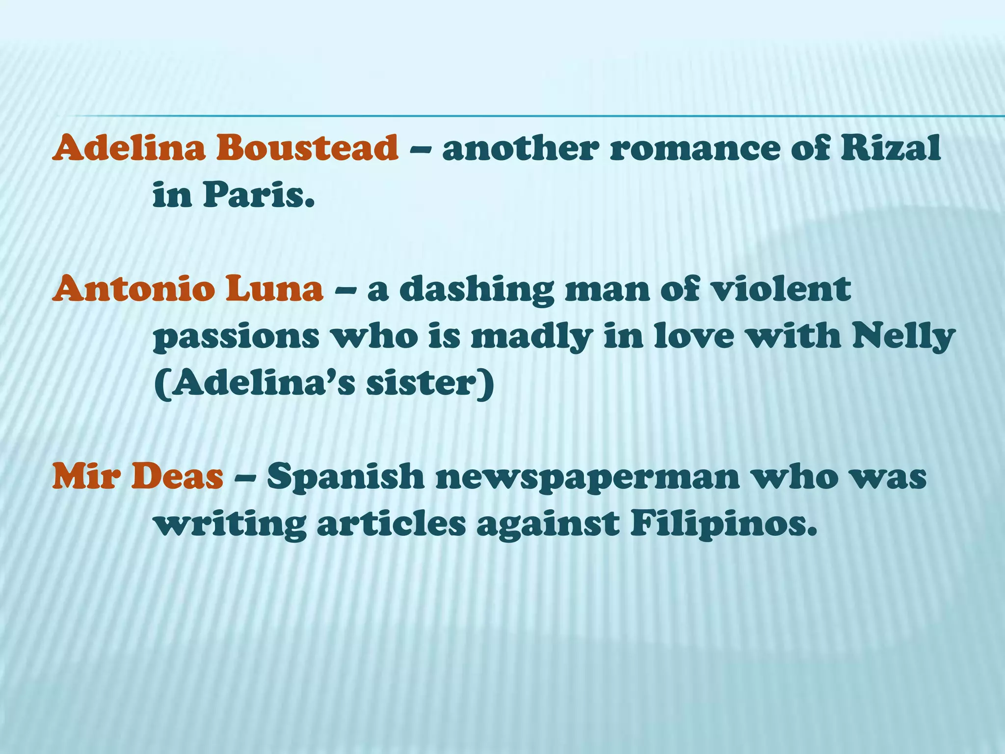 Adelina Boustead – another romance of Rizal
in Paris.
Antonio Luna – a dashing man of violent
passions who is madly in love with Nelly
(Adelina’s sister)
Mir Deas – Spanish newspaperman who was
writing articles against Filipinos.
 