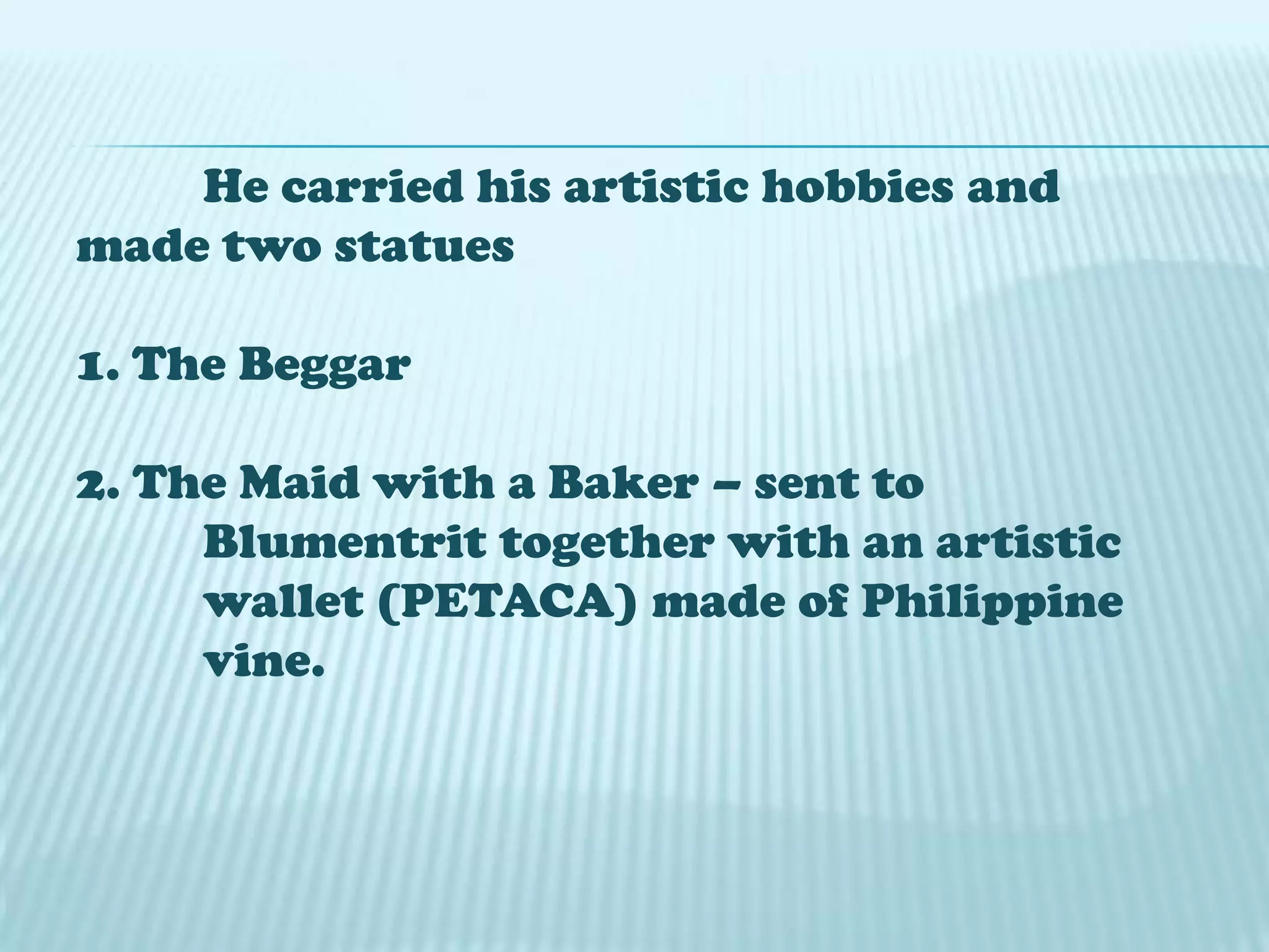 He carried his artistic hobbies and
made two statues
1. The Beggar
2. The Maid with a Baker – sent to
Blumentrit together with an artistic
wallet (PETACA) made of Philippine
vine.
 